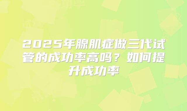 2025年腺肌症做三代试管的成功率高吗？如何提升成功率