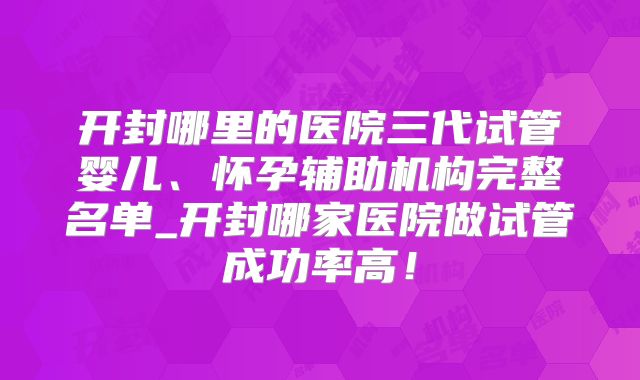 开封哪里的医院三代试管婴儿、怀孕辅助机构完整名单_开封哪家医院做试管成功率高！