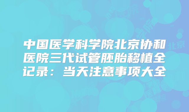 中国医学科学院北京协和医院三代试管胚胎移植全记录:当天注意事项大全