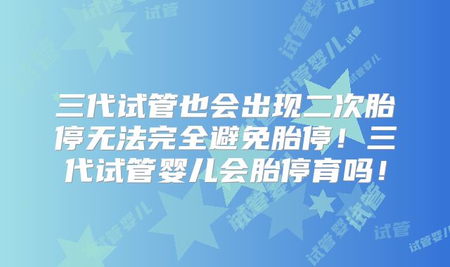 三代试管也会出现二次胎停无法完全避免胎停！三代试管婴儿会胎停育吗！