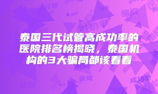 泰国三代试管高成功率的医院排名榜揭晓,泰国机构的3大骗局都该看看