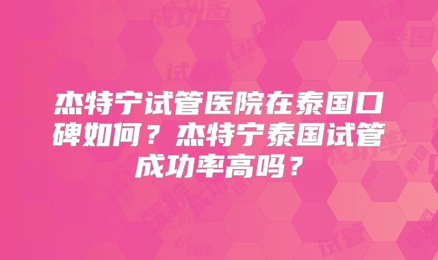杰特宁试管医院在泰国口碑如何?杰特宁泰国试管成功率高吗?