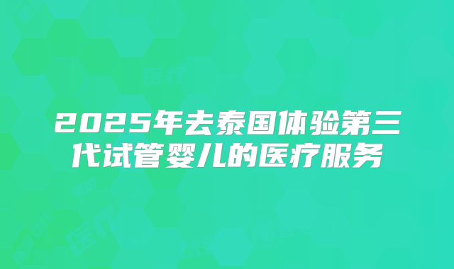 2025年去泰国体验第三代试管婴儿的医疗服务