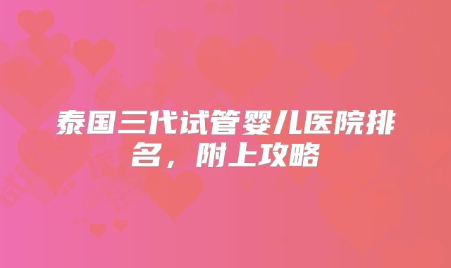 泰国三代试管婴儿医院排名,附上攻略