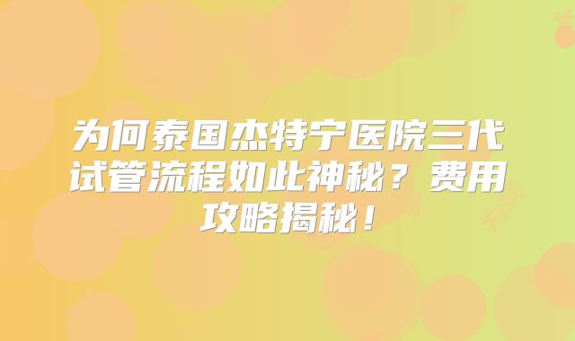 为何泰国杰特宁医院三代试管流程如此神秘?费用攻略揭秘!