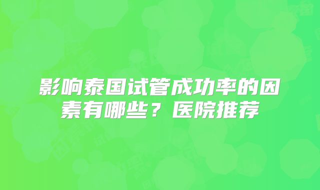 影响泰国试管成功率的因素有哪些?医院推荐