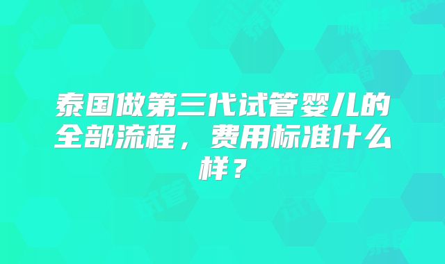 泰国做第三代试管婴儿的全部流程，费用标准什么样？