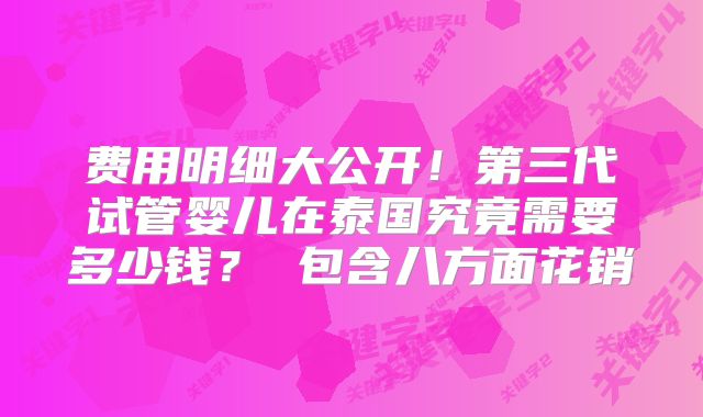 费用明细大公开！第三代试管婴儿在泰国究竟需要多少钱？ 包含八方面花销