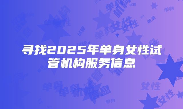 寻找2025年单身女性试管机构服务信息