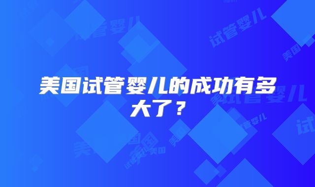 美国试管婴儿的成功有多大了?