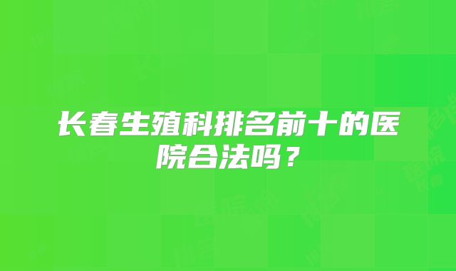 长春生殖科排名前十的医院合法吗?