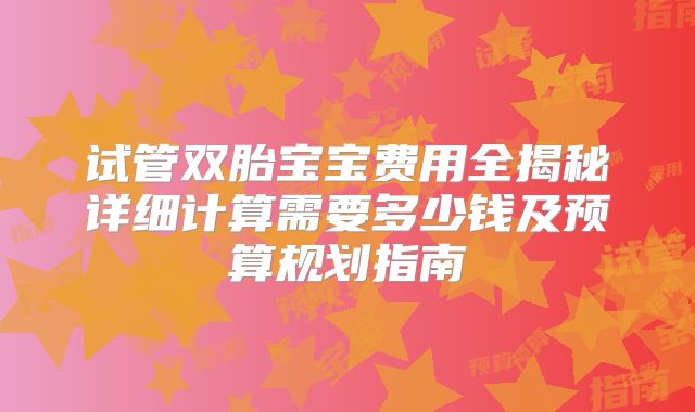 试管双胎宝宝费用全揭秘详细计算需要多少钱及预算规划指南