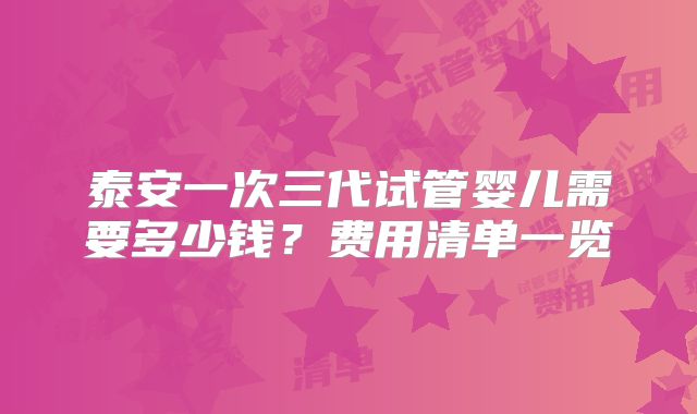 泰安一次三代试管婴儿需要多少钱？费用清单一览