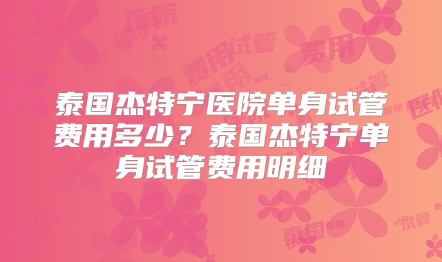 泰国杰特宁医院单身试管费用多少?泰国杰特宁单身试管费用明细