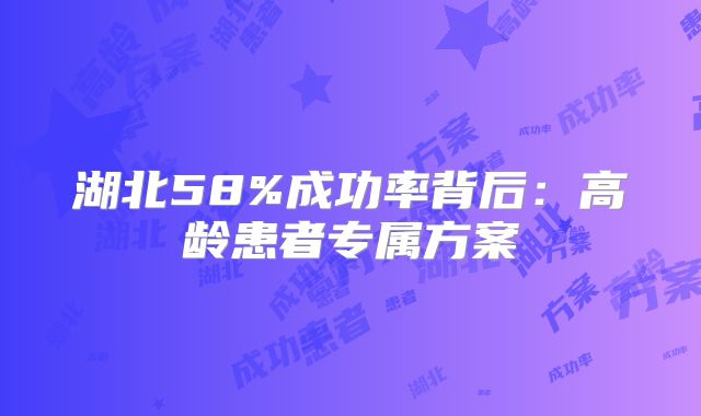 湖北58%成功率背后:高龄患者专属方案