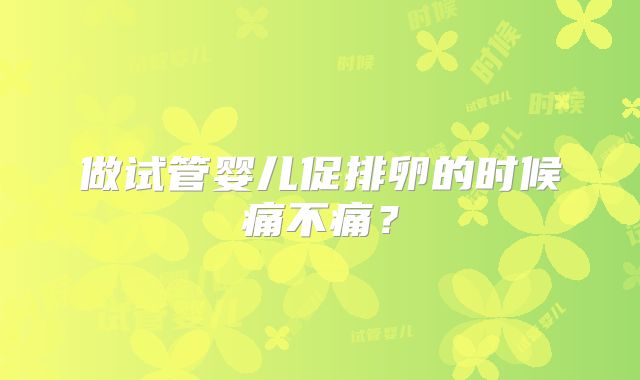 做试管婴儿促排卵的时候痛不痛？