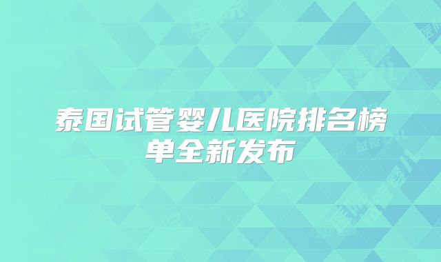 泰国试管婴儿医院排名榜单全新发布