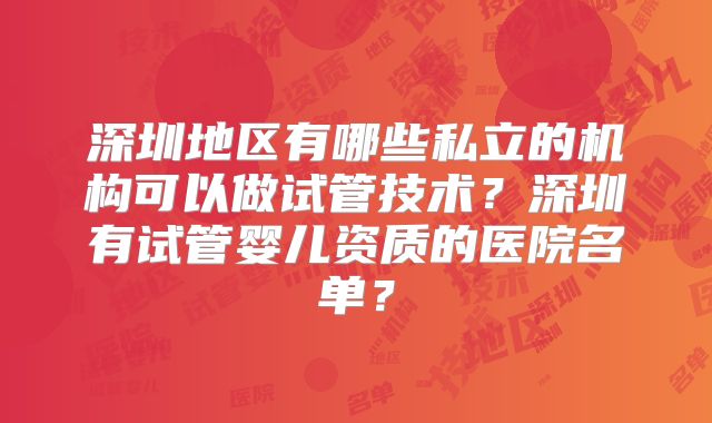 深圳地区有哪些私立的机构可以做试管技术?深圳有试管婴儿资质的医院名单?
