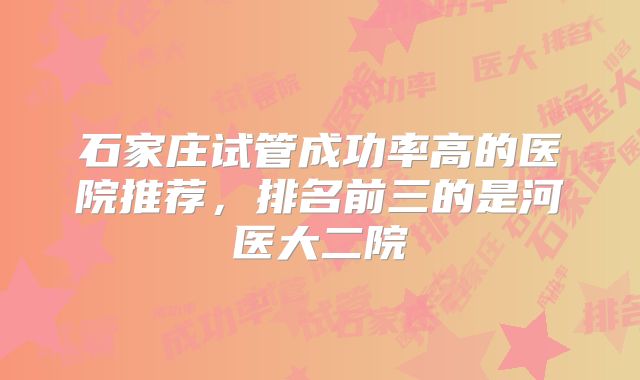 石家庄试管成功率高的医院推荐，排名前三的是河医大二院