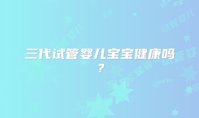 三代试管婴儿宝宝健康吗?