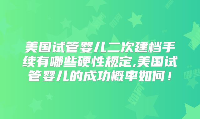 美国试管婴儿二次建档手续有哪些硬性规定,美国试管婴儿的成功概率如何！