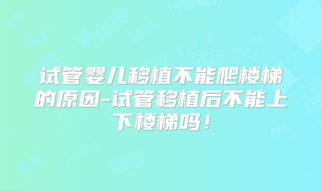 试管婴儿移植不能爬楼梯的原因-试管移植后不能上下楼梯吗!