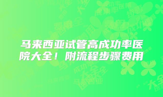 马来西亚试管高成功率医院大全！附流程步骤费用