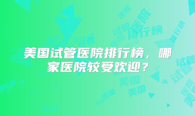 美国试管医院排行榜，哪家医院较受欢迎？