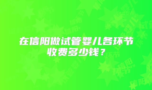 在信阳做试管婴儿各环节收费多少钱?