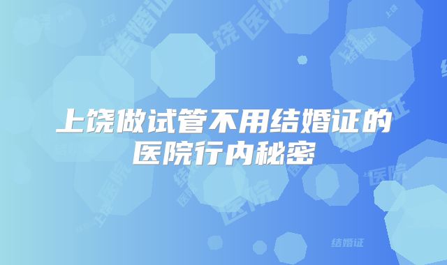 上饶做试管不用结婚证的医院行内秘密