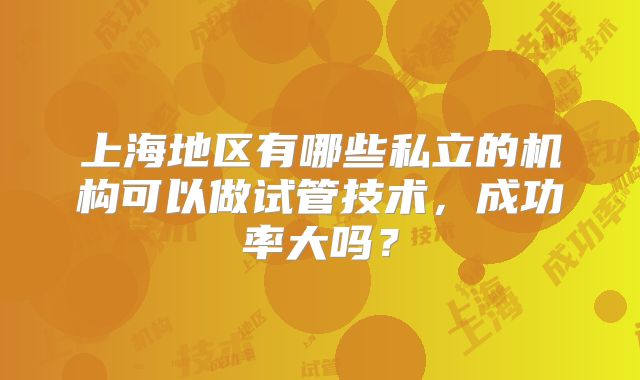 上海地区有哪些私立的机构可以做试管技术，成功率大吗？
