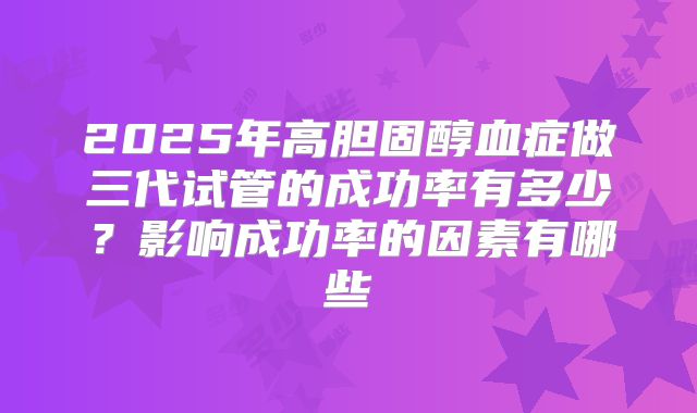 2025年高胆固醇血症做三代试管的成功率有多少?影响成功率的因素有哪些