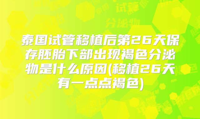 泰国试管移植后第26天保存胚胎下部出现褐色分泌物是什么原因(移植26天有一点点褐色)