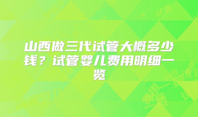 山西做三代试管大概多少钱?试管婴儿费用明细一览