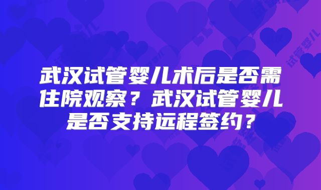 武汉试管婴儿术后是否需住院观察?武汉试管婴儿是否支持远程签约?