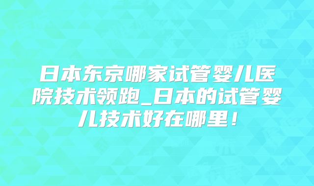 日本东京哪家试管婴儿医院技术领跑_日本的试管婴儿技术好在哪里!
