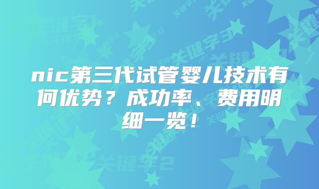 nic第三代试管婴儿技术有何优势?成功率、费用明细一览!