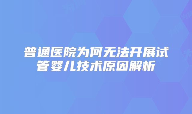 普通医院为何无法开展试管婴儿技术原因解析
