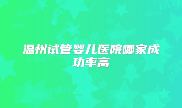 温州试管婴儿医院哪家成功率高