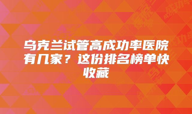 乌克兰试管高成功率医院有几家?这份排名榜单快收藏