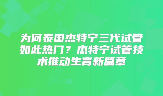 为何泰国杰特宁三代试管如此热门？杰特宁试管技术推动生育新篇章