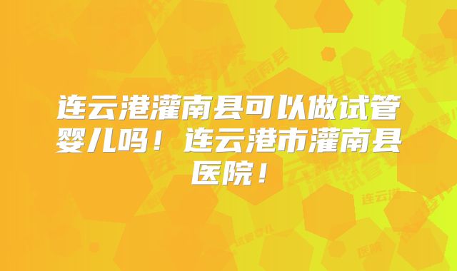 连云港灌南县可以做试管婴儿吗！连云港市灌南县医院！