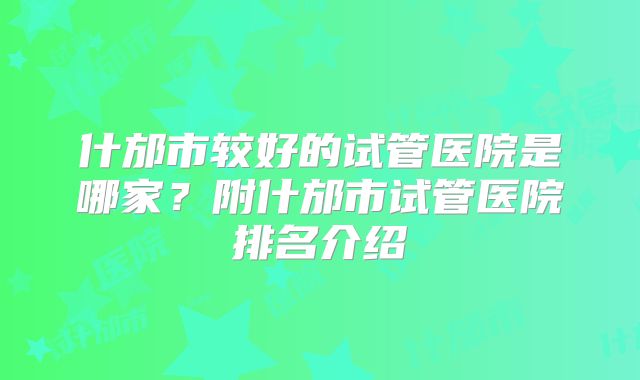 什邡市较好的试管医院是哪家？附什邡市试管医院排名介绍