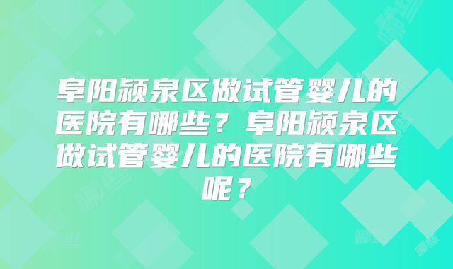 阜阳颍泉区做试管婴儿的医院有哪些？阜阳颍泉区做试管婴儿的医院有哪些呢？