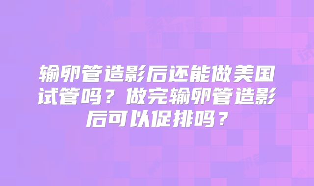 输卵管造影后还能做美国试管吗?做完输卵管造影后可以促排吗?
