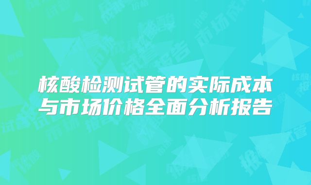 核酸检测试管的实际成本与市场价格全面分析报告