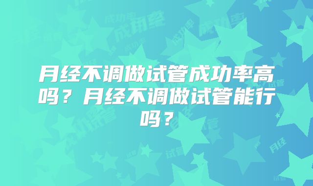 月经不调做试管成功率高吗？月经不调做试管能行吗？