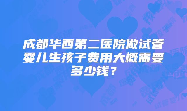 成都华西第二医院做试管婴儿生孩子费用大概需要多少钱?