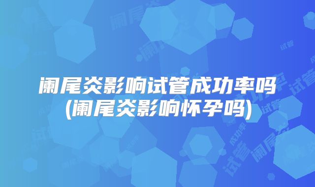 阑尾炎影响试管成功率吗(阑尾炎影响怀孕吗)