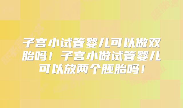 子宫小试管婴儿可以做双胎吗!子宫小做试管婴儿可以放两个胚胎吗!